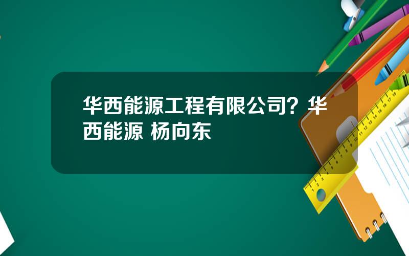 华西能源工程有限公司？华西能源 杨向东